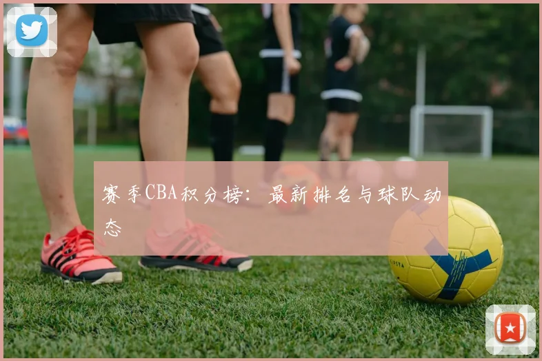 赛季CBA积分榜:最新排名与球队动态
