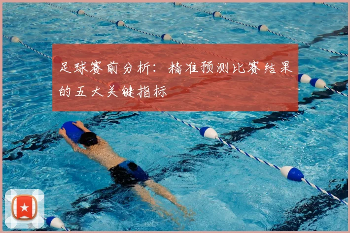 足球赛前分析:精准预测比赛结果的五大关键指标
