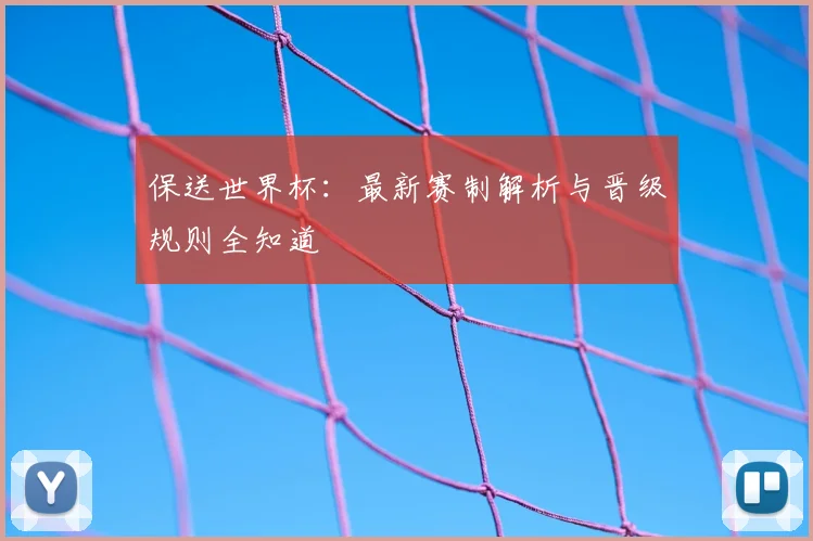 保送世界杯:最新赛制解析与晋级规则全知道