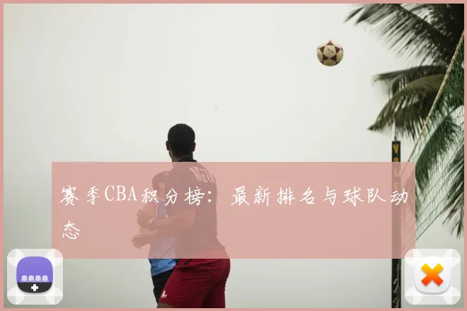 赛季CBA积分榜:最新排名与球队动态
