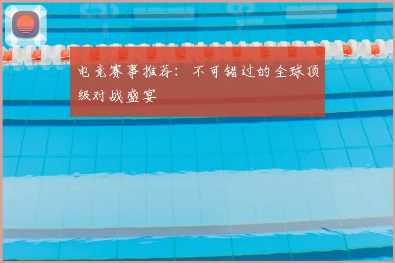 电竞赛事推荐：不可错过的全球顶级对战盛宴