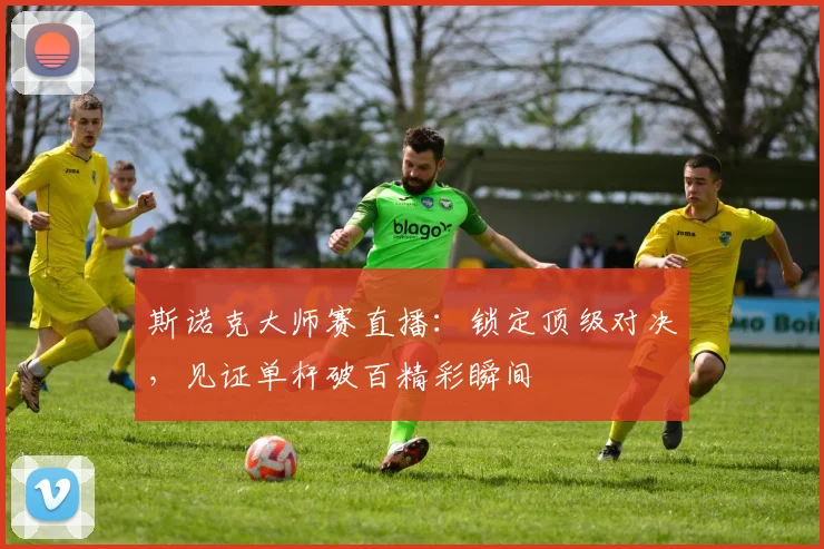 斯诺克大师赛直播:锁定顶级对决,见证单杆破百精彩瞬间