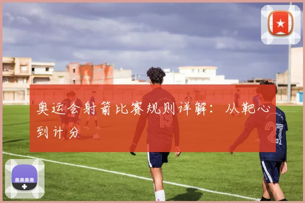 奥运会射箭比赛规则详解:从靶心到计分