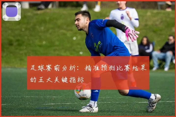 足球赛前分析:精准预测比赛结果的五大关键指标