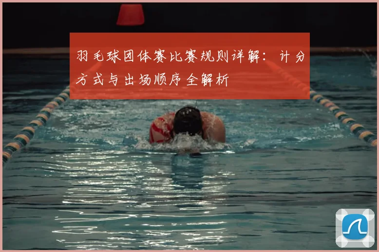 羽毛球团体赛比赛规则详解:计分方式与出场顺序全解析