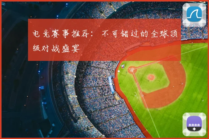 电竞赛事推荐:不可错过的全球顶级对战盛宴