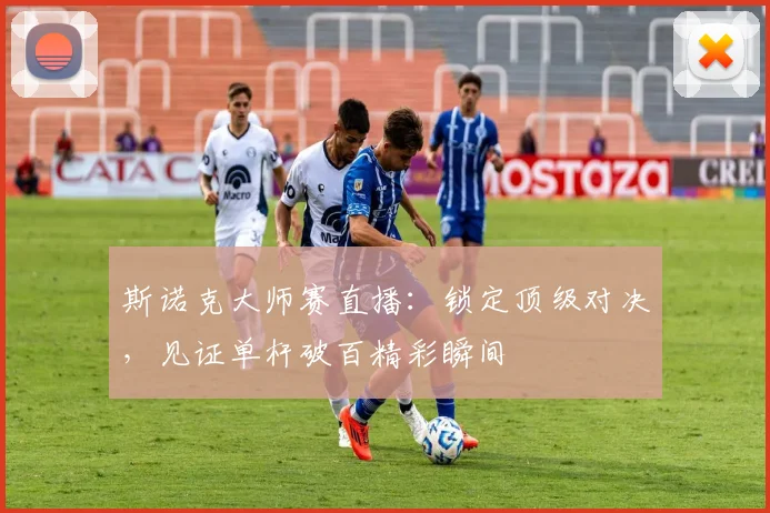 斯诺克大师赛直播:锁定顶级对决,见证单杆破百精彩瞬间