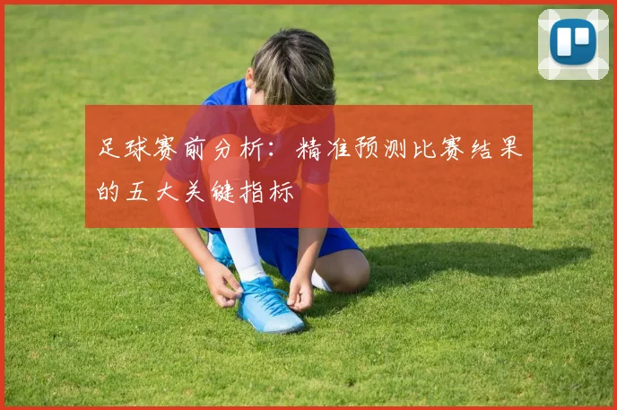 足球赛前分析:精准预测比赛结果的五大关键指标