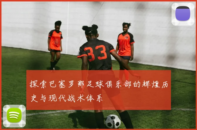 探索巴塞罗那足球俱乐部的辉煌历史与现代战术体系